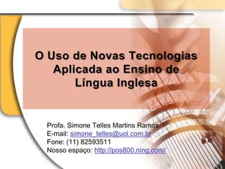 O Uso de Novas Tecnologias Aplicada ao Ensino de Língua Inglesa Profa. Simone Telles Martins Ramos E-mail: simone_telles@uol.com.br Fone: (11) 82593511 Nosso espaço: http://pos800.ning.com/ 