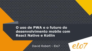O uso de PWA e o futuro do
desenvolvimento mobile com
React Native e Kotlin
David Robert - Elo7
 