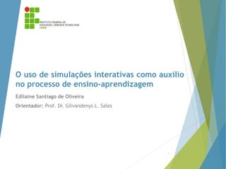 O uso de simulações interativas como auxílio
no processo de ensino-aprendizagem
Edilaine Santiago de Oliveira
Orientador: Prof. Dr. Gilvandenys L. Sales
1
 