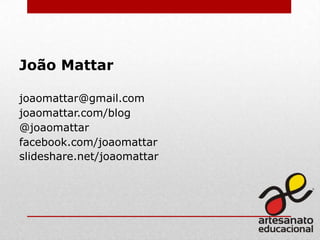 João Mattar
joaomattar@gmail.com
joaomattar.com/blog
@joaomattar
facebook.com/joaomattar
slideshare.net/joaomattar

 