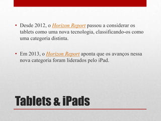 • Desde 2012, o Horizon Report passou a considerar os
tablets como uma nova tecnologia, classificando-os como
uma categori...
