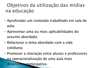 Aprofundar um conteúdo trabalhado em sala de aula; Apresentar uma ou mais aplicabilidades do assunto abordado; Relacionar o tema abordado com a vida cotidiana; Promover a interação entre alunos e professores na operacionalização de uma aula mais dinâmica e participativa. 