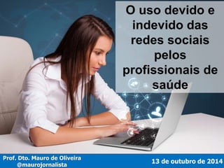 O uso devido e 
indevido das 
redes sociais 
pelos 
profissionais de 
saúde 
13 de outubro de 2014 
Prof. Dto. Mauro de Oliveira 
@maurojornalista 
 
