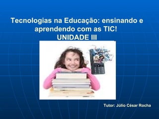 Tecnologias na Educação: ensinando e aprendendo com as TIC!  UNIDADE III Tutor: Júlio César Rocha 