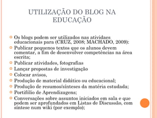 UTILIZAÇÃO DO BLOG NA EDUCAÇÃO <ul><li>Os blogs podem ser utilizados nas atividaes educacionais para (CRUZ, 2008; MACHADO,...