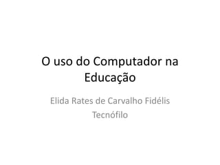 O uso do Computador na
       Educação
 Elida Rates de Carvalho Fidélis
            Tecnófilo
 