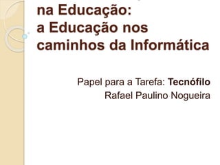 na Educação:
a Educação nos
caminhos da Informática
Papel para a Tarefa: Tecnófilo
Rafael Paulino Nogueira
 