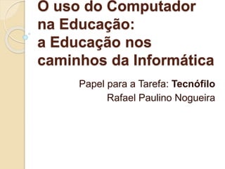 O uso do Computador
na Educação:
a Educação nos
caminhos da Informática
Papel para a Tarefa: Tecnófilo
Rafael Paulino Nogueira
 