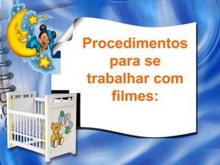 Procedimentos
   para se
trabalhar com
    filmes:
 