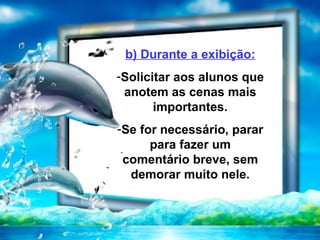 b) Durante a exibição:
-Solicitar aos alunos que
 anotem as cenas mais
       importantes.
-Se for necessário, parar
      para fazer um
 comentário breve, sem
  demorar muito nele.
 