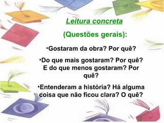 Leitura concreta
        (Questões gerais):
  •Gostaram da obra? Por quê?
•Do que mais gostaram? Por quê?
 E do que menos gostaram? Por
              quê?
•Entenderam a história? Há alguma
 coisa que não ficou clara? O quê?
 