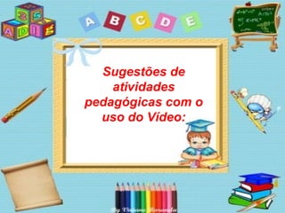 Sugestões de
    atividades
pedagógicas com o
  uso do Vídeo:
 