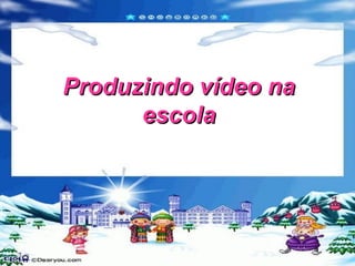 Produzindo vídeo na
      escola
 