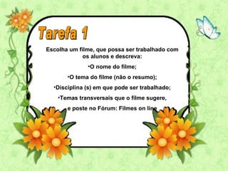 Escolha um filme, que possa ser trabalhado com
             os alunos e descreva:
              •O nome do filme;
       •O tema do filme (não o resumo);
  •Disciplina (s) em que pode ser trabalhado;
    •Temas transversais que o filme sugere,
       e poste no Fórum: Filmes on line
 