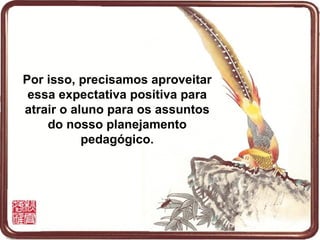 Por isso, precisamos aproveitar
 essa expectativa positiva para
atrair o aluno para os assuntos
    do nosso planejamento
           pedagógico.
 