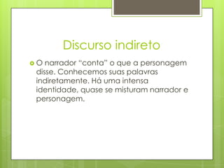 Discurso indiretoO narrador “conta” o que a personagem disse. Conhecemos suas palavras indiretamente. Há uma intensa identidade, quase se misturam narrador e personagem. 