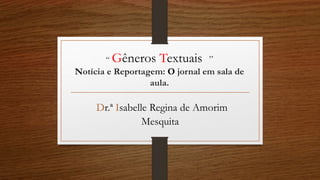 “ Gêneros Textuais ”
Notícia e Reportagem: O jornal em sala de
aula.
Dr.ª Isabelle Regina de Amorim
Mesquita
 