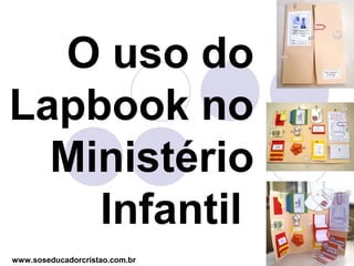 O uso do
Lapbook no
  Ministério
    Infantil
www.soseducadorcristao.com.br
 