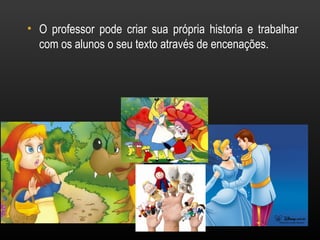 • O professor pode criar sua própria historia e trabalhar
  com os alunos o seu texto através de encenações.
 