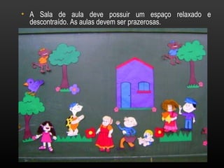 • A Sala de aula deve possuir um espaço relaxado e
  descontraído. As aulas devem ser prazerosas.
 