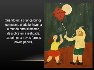 • Quando uma criança brinca,
  ou mesmo o adulto, inventa
   o mundo para si mesma,
   descobre uma realidade,
  experimenta novas formas,
        novos papéis.
 