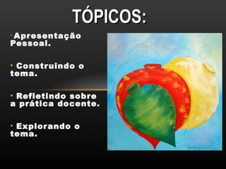 TÓPICOS:
•A presentação
Pessoal.

• Constr uindo o
tema.

• Refletindo sobre
a prática docente.

• Explor ando o
tema.
 