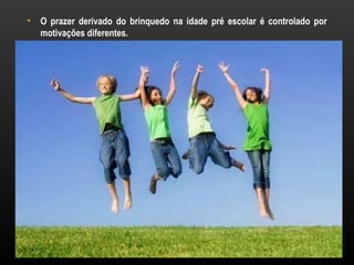 •   O prazer derivado do brinquedo na idade pré escolar é controlado por
    motivações diferentes.
 