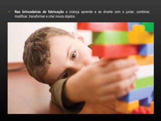 •   Nas brincadeiras de fabricação a criança aprende e se diverte com o juntar, combinar,
    modificar, transformar e criar novos objetos.
 