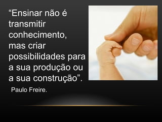 “Ensinar não é
transmitir
conhecimento,
mas criar
possibilidades para
a sua produção ou
a sua construção”.
Paulo Freire.
 