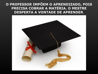 O PROFESSOR IMPÕEM O APRENDIZADO, POIS
   PRECISA COBRAR A MATÉRIA. O MESTRE
    DESPERTA A VONTADE DE APRENDER.
 