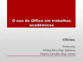 O uso do Office em trabalhos
acadêmicos

Professoras
Edilma Silva (Dep. Química)
Virgínia Carvalho (Dep. Letras)

 