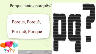 Porque tantos porquês?
Porque, Porquê,
Por quê, Por que
 