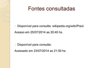 Fontes consultadas
Disponível para consulta: wikipedia.org/wiki/Prezi
Acesso em 25/07/2014 as 20:40 hs.
Disponível para consulta:
Acessado em 23/07/2014 as 21:50 hs.
 