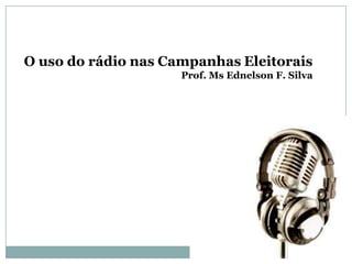 O uso do rádio nas Campanhas Eleitorais
                     Prof. Ms Ednelson F. Silva
 