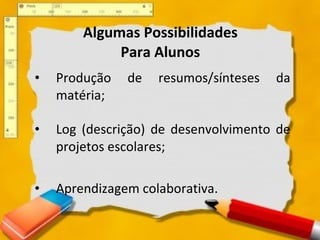 Algumas Possibilidades Para Alunos Produção de resumos/sínteses da matéria; Log (descrição) de desenvolvimento de projetos escolares; Aprendizagem colaborativa.  