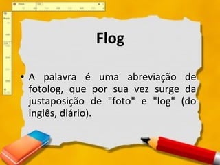 Flog A palavra é uma abreviação de fotolog, que por sua vez surge da justaposição de "foto" e "log" (do inglês, diário).  