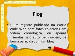 Flog É um registro publicado na World Wide Web com fotos colocadas em ordem cronológica, ou apenas inseridas pelo autor sem ordem, de forma parecida com um blog. 