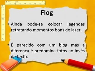Flog Ainda pode-se colocar legendas retratando momentos bons de lazer.  É parecido com um blog mas a diferença é predomina fotos ao invés de texto.  