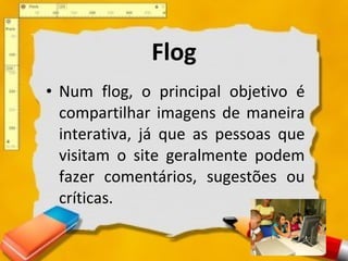 Flog Num flog, o principal objetivo é compartilhar imagens de maneira interativa, já que as pessoas que visitam o site geralmente podem fazer comentários, sugestões ou críticas. 