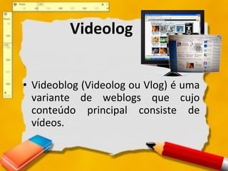 Videolog Videoblog (Videolog ou Vlog) é uma variante de weblogs que cujo conteúdo principal consiste de vídeos. 