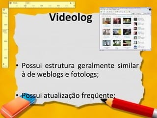 Videolog Possui estrutura geralmente similar à de weblogs e fotologs; Possui atualização freqüente; 
