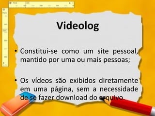 Videolog Constitui-se como um site pessoal, mantido por uma ou mais pessoas; Os vídeos são exibidos diretamente em uma página, sem a necessidade de se fazer download do arquivo.  