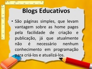 Blogs Educativos São páginas simples, que levam vantagem sobre as home pages pela facilidade de criação e publicação, já que atualmente não é necessário nenhum conhecimento em programação para criá-los e atualizá-los.  