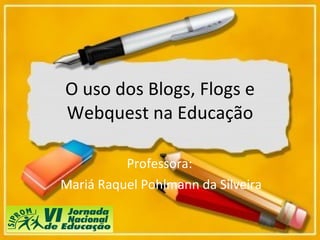 O uso dos Blogs, Flogs e Webquest na Educação Professora:  Mariá Raquel Pohlmann da Silveira 