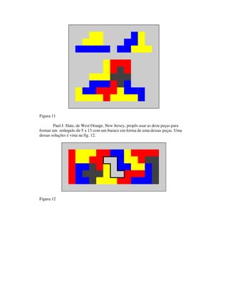 Figura 11
Paul J. Slate, de West Orange, New Jersey, propôs usar as doze peças para
formar um retângulo de 5 x 13 com um buraco em forma de uma dessas peças. Uma
dessas soluções é vista na fig. 12.
Figura 12
 