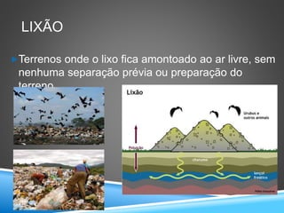 LIXÃO
Terrenos onde o lixo fica amontoado ao ar livre, sem
nenhuma separação prévia ou preparação do
terreno.
 
