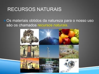RECURSOS NATURAIS
Os materiais obtidos da natureza para o nosso uso
são os chamados recursos naturais.
 