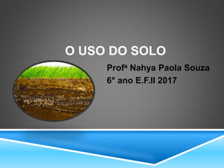 O USO DO SOLO
Profa Nahya Paola Souza
6° ano E.F.II 2017
 