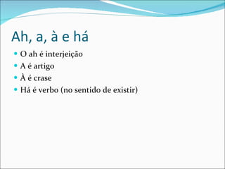 Ah, a, à e há O ah é interjeição A é artigo À é crase Há é verbo (no sentido de existir) 