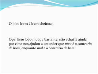 O lobo  bom  é  bem  cheiroso. Opa! Esse lobo mudou bastante, não acha? E ainda por cima nos ajudou a entender que  mau é o contrário de bom , enquanto  mal é o contrário de bem . 
